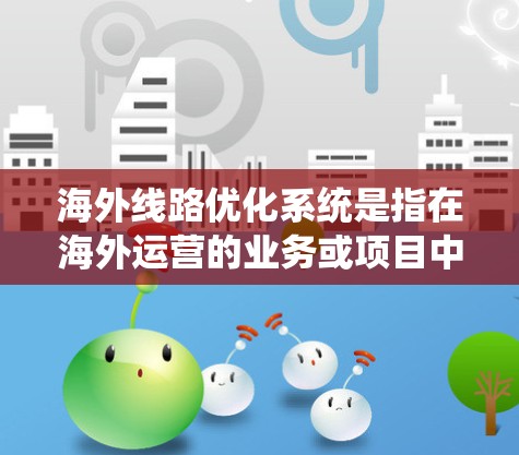 海外线路优化系统是指在海外运营的业务或项目中，通过优化网络线路，提升网络性能、保障数据传输效率和可靠性的方法和系统。以下是一些可能涉及的方面和解决方案