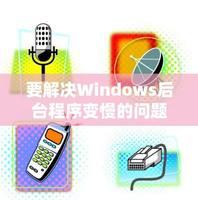 要解决Windows后台程序变慢的问题，可以按照以下步骤操作