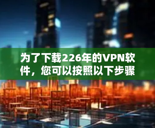 为了下载226年的VPN软件,您可以按照以下步骤进行