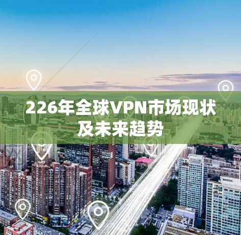 226年全球VPN市场现状及未来趋势