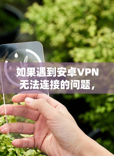 如果遇到安卓VPN无法连接的问题,可以按照以下步骤排查和解决