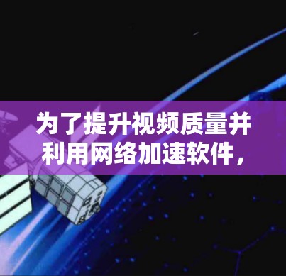 为了提升视频质量并利用网络加速软件,以下是一些关键建议和步骤