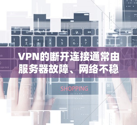 VPN的断开连接通常由服务器故障、网络不稳定或其他因素导致。以下是具体步骤，帮助你修复