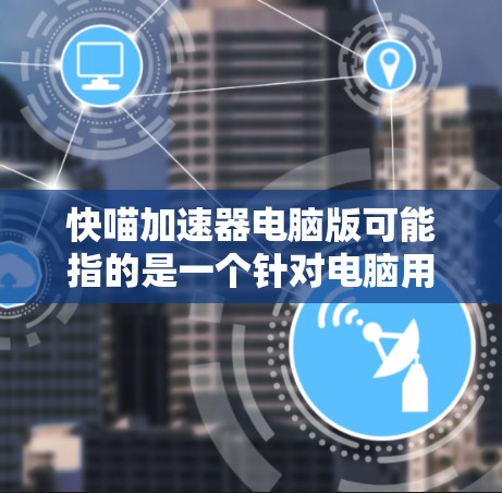 快喵加速器电脑版可能指的是一个针对电脑用户使用的加速器应用。以下是一些常见的加速器和推荐 快喵加速器电脑版可能指的是一个针对电脑用户使用的加速器应用。以下是一些常见的加速器和推荐
