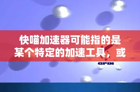 快喵加速器可能指的是某个特定的加速工具,或者是你在使用某个软件或工具时,想要加快速度的意思。不过,没有明确的上下文,我需要做一些假设和推测