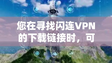 您在寻找闪连VPN的下载链接时,可能遇到了一些可靠且安全的VPN解决方案,但如需访问特定网站或下载特定服务,建议遵循以下步骤以确保安全