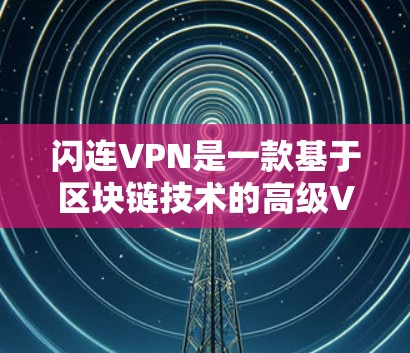 闪连VPN是一款基于区块链技术的高级VPN服务,旨在提供更安全、更隐私化的网络连接体验。以下是关于闪连VPN的详细介绍 闪连VPN是一款基于区块链技术的高级VPN服务,旨在提供更安全、更隐私化的网络连接体验。以下是关于闪连VPN的详细介绍