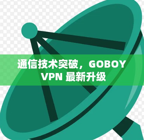 通信技术突破，GOBOY VPN 最新升级