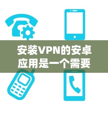 安装VPN的安卓应用是一个需要谨慎和系统思考的过程，以下是一步步的指南