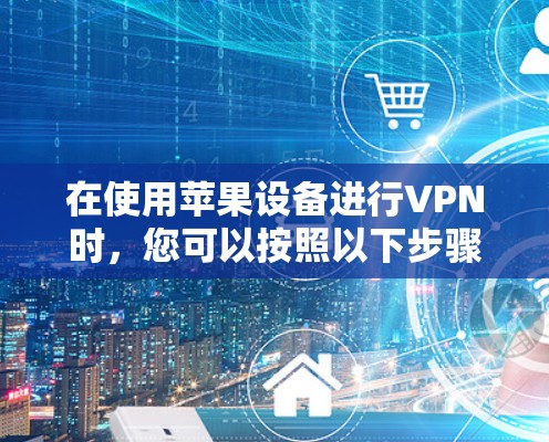 在使用苹果设备进行VPN时，您可以按照以下步骤进行操作