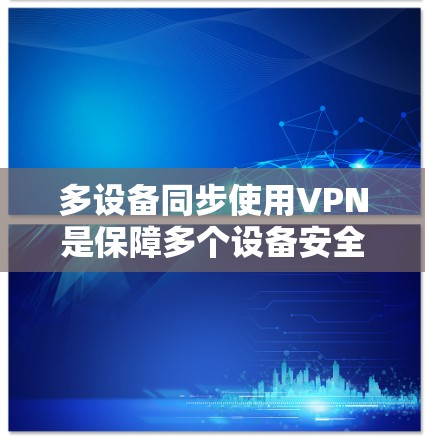 多设备同步使用VPN是保障多个设备安全可靠连接的重要技术。以下是一步步的指南 多设备同步使用VPN是保障多个设备安全可靠连接的重要技术。以下是一步步的指南