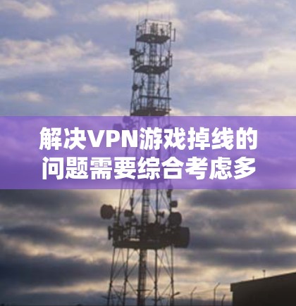 解决VPN游戏掉线的问题需要综合考虑多个因素,以下是一些步骤性的解决方案 解决VPN游戏掉线的问题需要综合考虑多个因素,以下是一些步骤性的解决方案