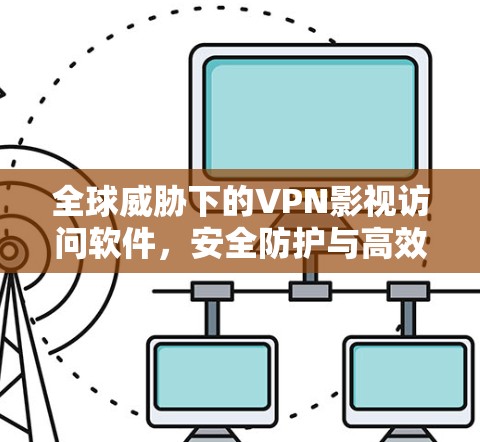全球威胁下的VPN影视访问软件,安全防护与高效服务的全球解决方案 全球威胁下的VPN影视访问软件,安全防护与高效服务的全球解决方案