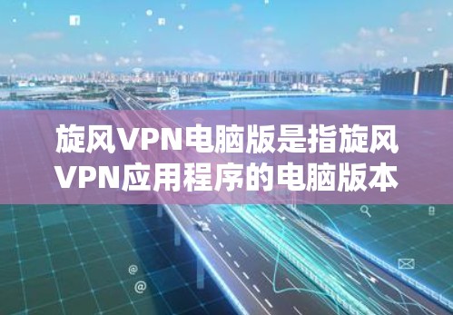 旋风VPN电脑版是指旋风VPN应用程序的电脑版本，主要用于网络VPN服务。以下是关于旋风VPN电脑版的详细介绍