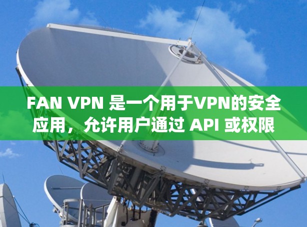 FAN VPN 是一个用于VPN的安全应用，允许用户通过 API 或权限访问外部网络。以下是 guides 如何下载并使用 FAN VPN 的详细步骤