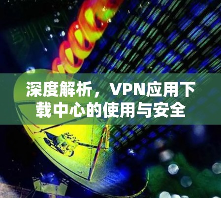 深度解析，VPN应用下载中心的使用与安全