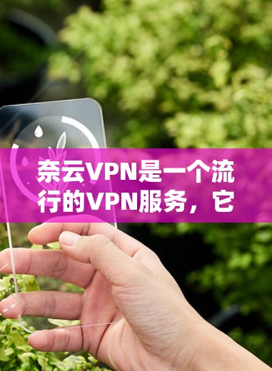 奈云VPN是一个流行的VPN服务，它以其界面友好、安全性高、设备兼容性和多平台运行能力著称。以下是从连接体验的几个关键点