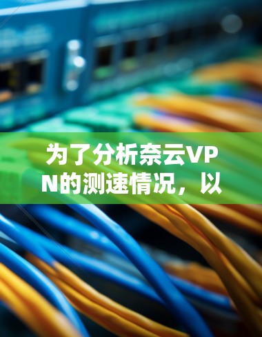 为了分析奈云VPN的测速情况，以下是一些步骤和建议