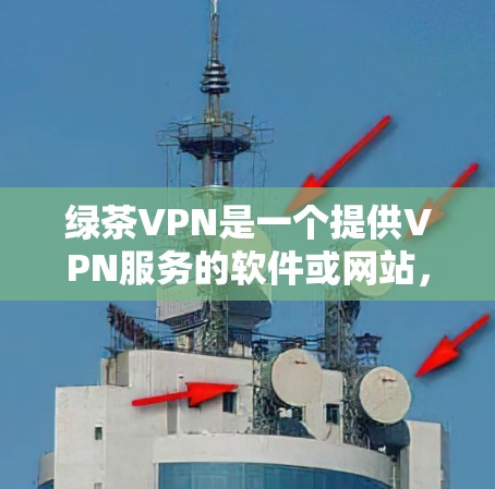 绿茶VPN是一个提供VPN服务的软件或网站，通常基于协议如U2F、U3F、H2DP3等进行加密，以保护用户数据的安全。以下是一些连接绿茶VPN的步骤和注意事项