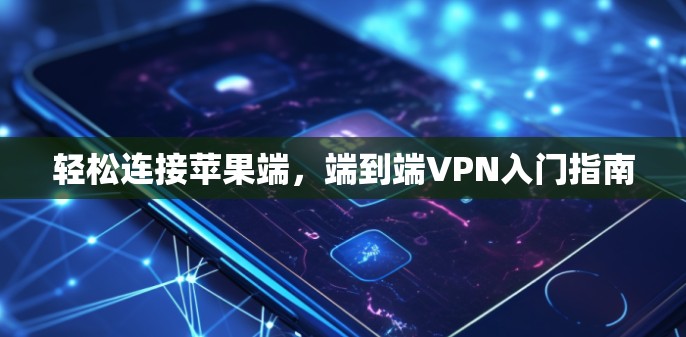 轻松连接苹果端，端到端VPN入门指南