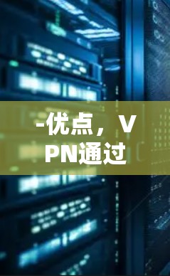-优点,VPN通过加密传输内容,确保用户的数据安全