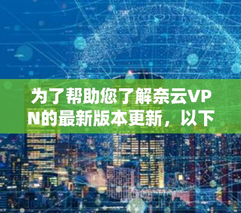 为了帮助您了解奈云VPN的最新版本更新，以下是系统性的信息