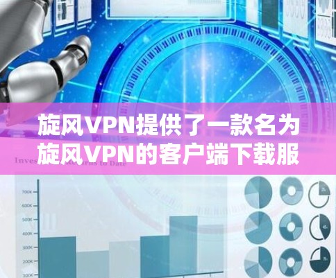 旋风VPN提供了一款名为旋风VPN的客户端下载服务，您可以按照以下步骤进行下载