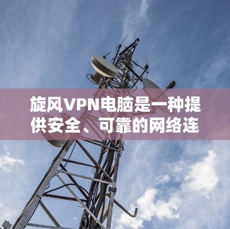 旋风VPN电脑是一种提供安全、可靠的网络连接服务，适用于个人和企业用户。旋风rotor和旋风clicksverse是旋风提供的两种VPN服务，各有特点