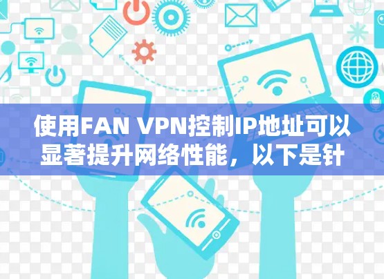 使用FAN VPN控制IP地址可以显著提升网络性能,以下是针对FAN VPN速度体验的详细分析 使用FAN VPN控制IP地址可以显著提升网络性能,以下是针对FAN VPN速度体验的详细分析