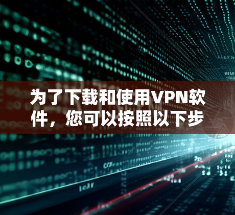 为了下载和使用VPN软件,您可以按照以下步骤进行