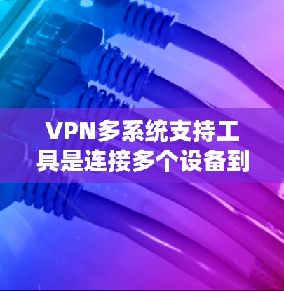 VPN多系统支持工具是连接多个设备到同一个VPN设备的一种方式，提供了多种功能以确保安全和高效的数据传输。以下是关于这些工具的详细指南