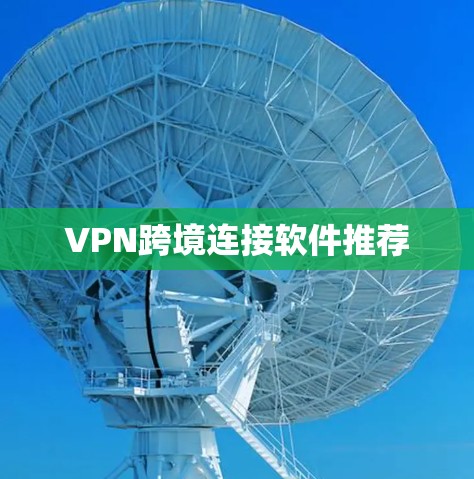 VPN跨境连接软件推荐 VPN跨境连接软件推荐
