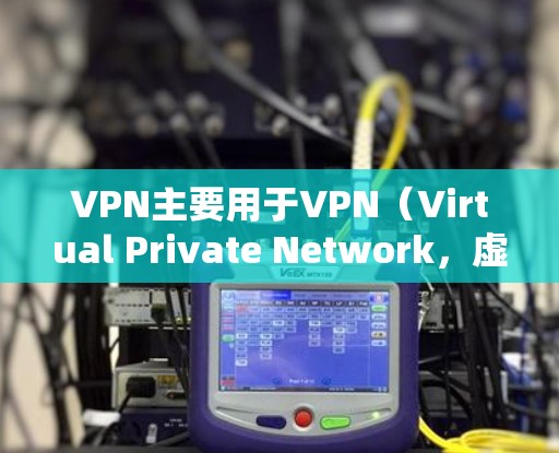 VPN主要用于VPN（Virtual Private Network，虚拟私信）通信，主要用于加密和VPN服务。而流媒体播放工具通常是用于播放流媒体（如电视剧、电影、音乐等）的软件或硬件设备