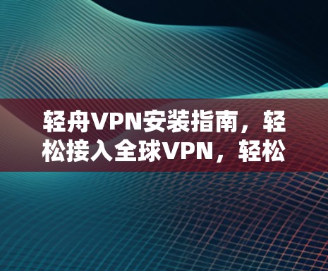 轻舟VPN安装指南，轻松接入全球VPN，轻松分享多元内容
