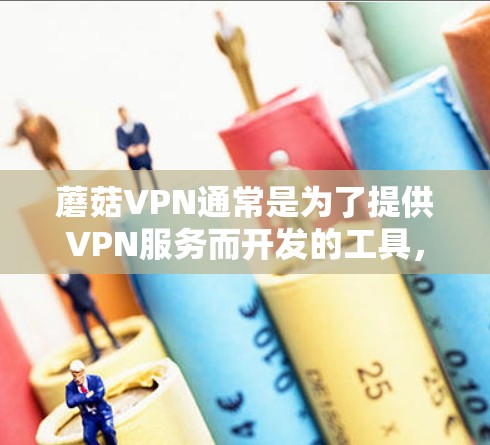 蘑菇VPN通常是为了提供VPN服务而开发的工具，常见问题可能包括