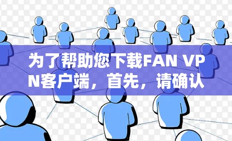 为了帮助您下载FAN VPN客户端，首先，请确认该服务是否是官方或非官方的网站。如果它存在，您需要访问其官方网站以获取下载信息。如果存在，确保您了解其使用条件和安全措施，确保符合您的使用需求