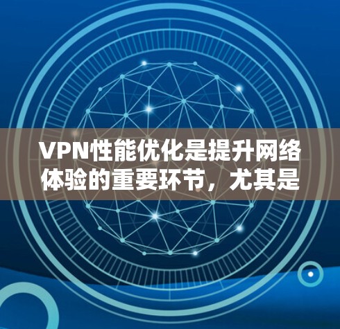 VPN性能优化是提升网络体验的重要环节，尤其是在处理大量数据和高负载时，性能优化可以帮助你更好地享受网络服务。以下是一些优化VPN性能的教程和方法，帮助你提升VPN的稳定性和速度