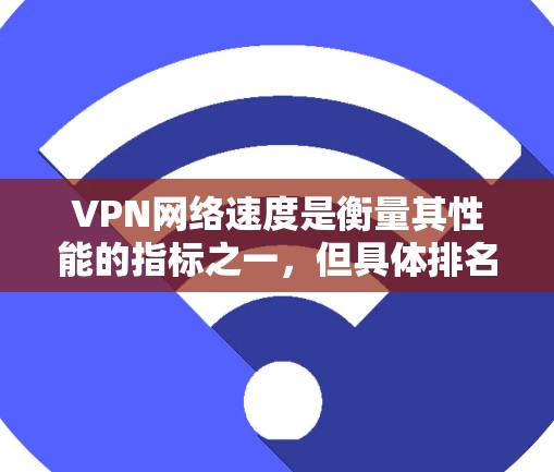 VPN网络速度是衡量其性能的指标之一，但具体排名因多种因素而异，包括但不限于服务提供商、地区、用户选择等。以下是一些常见的VPN服务及其在某些地区的表现速度