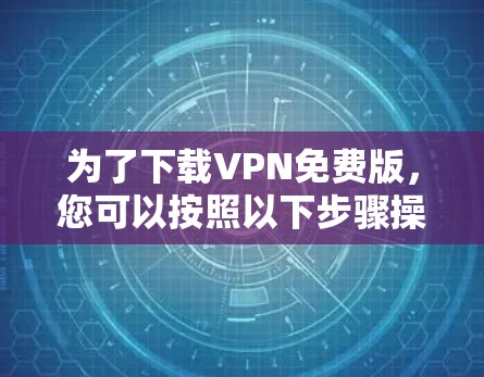 为了下载VPN免费版,您可以按照以下步骤操作
