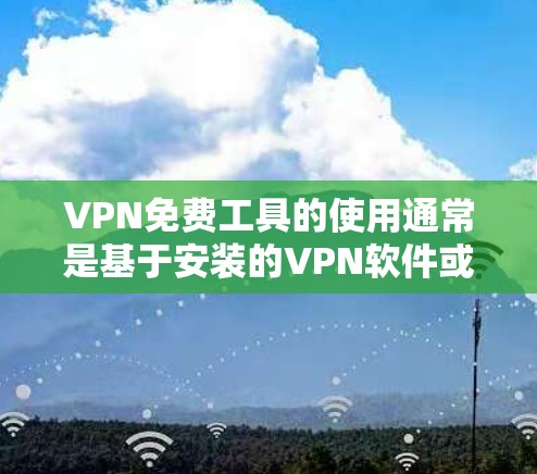 VPN免费工具的使用通常是基于安装的VPN软件或第三方工具。以下是一些通用的VPN免费工具使用教程，适用于大多数VPN应用