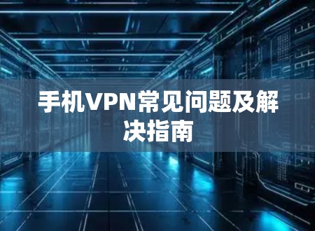 手机VPN常见问题及解决指南 手机VPN常见问题及解决指南