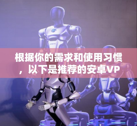 根据你的需求和使用习惯,以下是推荐的安卓VPN软件的总结