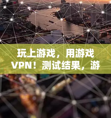 玩上游戏，用游戏VPN！测试结果，游戏连接更稳定，速度更快，更安全