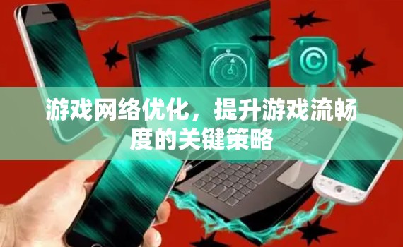 游戏网络优化,提升游戏流畅度的关键策略