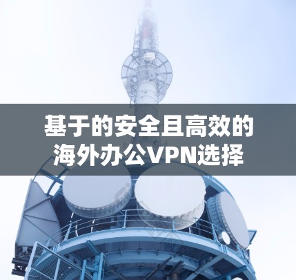 基于的安全且高效的海外办公VPN选择