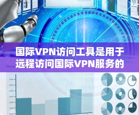 国际VPN访问工具是用于远程访问国际VPN服务的工具，以下是一个详细且结构化的总结