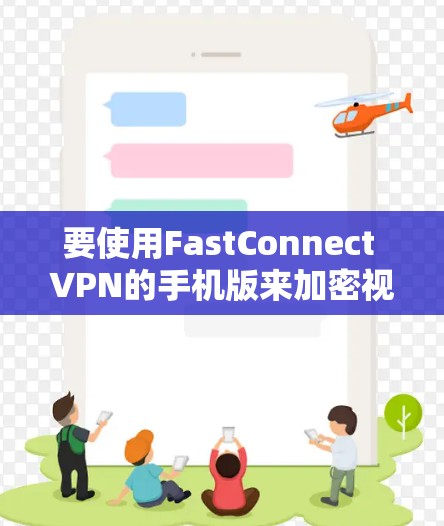 要使用FastConnect VPN的手机版来加密视频,您可以按照以下步骤操作 要使用FastConnect VPN的手机版来加密视频,您可以按照以下步骤操作