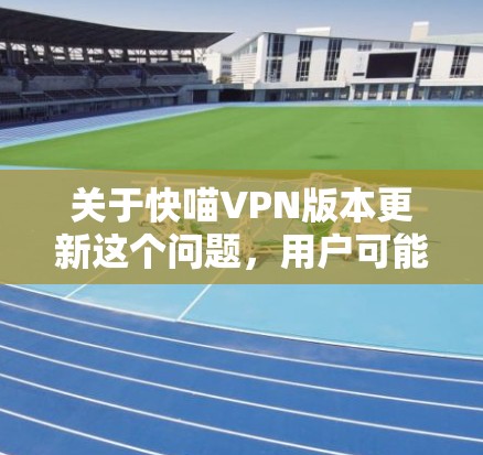 关于快喵VPN版本更新这个问题,用户可能是在寻找最新的VPN软件版本,或者希望了解最新的版本更新情况。以下是一些常见的VPN软件及其更新情况 关于快喵VPN版本更新这个问题,用户可能是在寻找最新的VPN软件版本,或者希望了解最新的版本更新情况。以下是一些常见的VPN软件及其更新情况