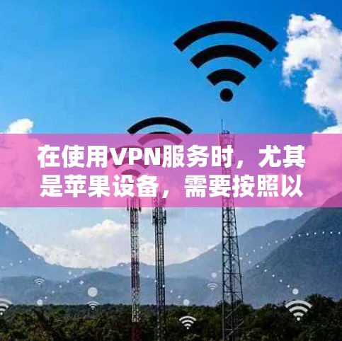 在使用VPN服务时,尤其是苹果设备,需要按照以下步骤进行操作 在使用VPN服务时,尤其是苹果设备,需要按照以下步骤进行操作