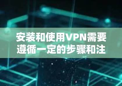 安装和使用VPN需要遵循一定的步骤和注意事项,以确保安全和合规。以下是一些关键的步骤和注意事项